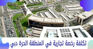 تكلفة رخصة تجارية في المنطقة الحرة دبي 2022