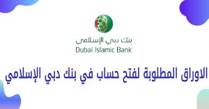 الاوراق المطلوبة لفتح حساب في بنك دبي الإسلامي 2022
