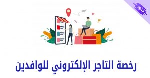 رخصة التاجر الإلكتروني للوافدين دبي و أبوظبي 2022