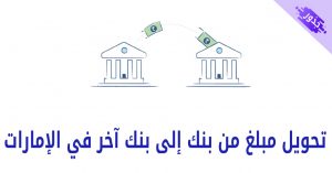 تحويل مبلغ من بنك إلى بنك آخر في الإمارات 2022