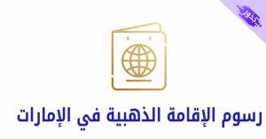 رسوم الإقامة الذهبية في الإمارات 2022 شروط و كيفية التقديم
